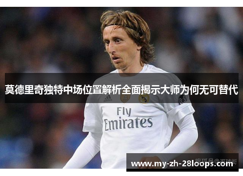 莫德里奇独特中场位置解析全面揭示大师为何无可替代 莫德里奇独特中场位置解析全面揭示大师为何无可替代