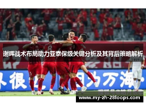 谢晖战术布局助力亚泰保级关键分析及其背后策略解析