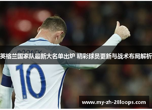 英格兰国家队最新大名单出炉 精彩球员更新与战术布局解析