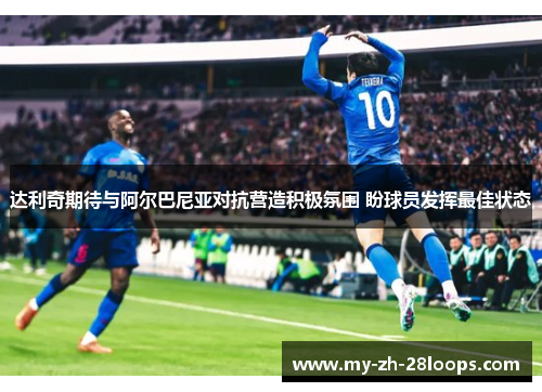 达利奇期待与阿尔巴尼亚对抗营造积极氛围 盼球员发挥最佳状态