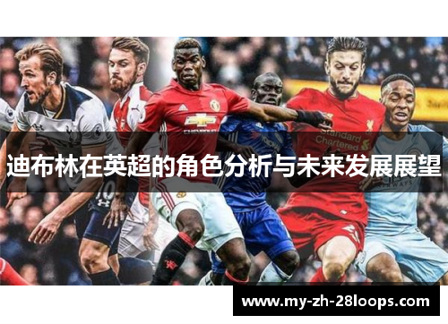 迪布林在英超的角色分析与未来发展展望 迪布林在英超的角色分析与未来发展展望
