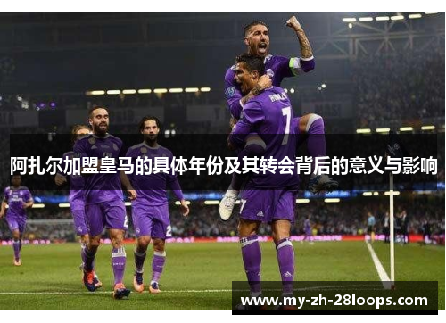 阿扎尔加盟皇马的具体年份及其转会背后的意义与影响