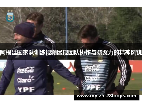 阿根廷国家队训练视频展现团队协作与凝聚力的精神风貌 阿根廷国家队训练视频展现团队协作与凝聚力的精神风貌