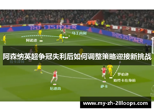 阿森纳英超争冠失利后如何调整策略迎接新挑战 阿森纳英超争冠失利后如何调整策略迎接新挑战