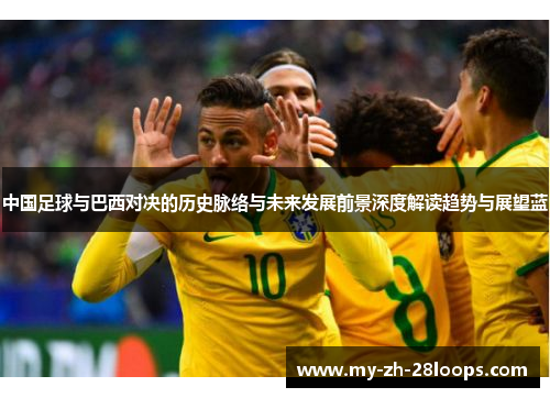 中国足球与巴西对决的历史脉络与未来发展前景深度解读趋势与展望蓝 中国足球与巴西对决的历史脉络与未来发展前景深度解读趋势与展望蓝