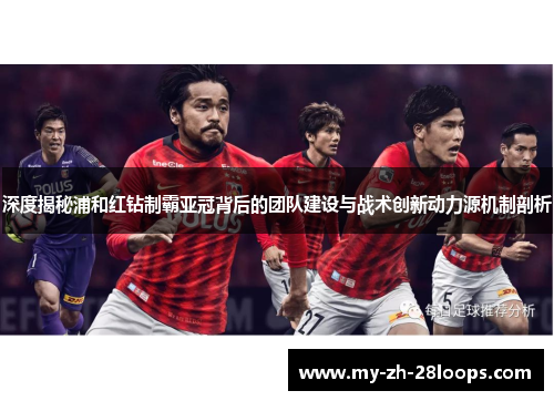 深度揭秘浦和红钻制霸亚冠背后的团队建设与战术创新动力源机制剖析 深度揭秘浦和红钻制霸亚冠背后的团队建设与战术创新动力源机制剖析