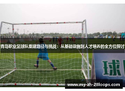 青岛职业足球队重建路径与挑战:从基础设施到人才培养的全方位探讨 青岛职业足球队重建路径与挑战:从基础设施到人才培养的全方位探讨