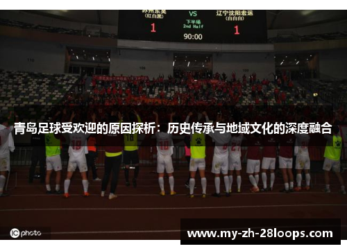 青岛足球受欢迎的原因探析:历史传承与地域文化的深度融合 青岛足球受欢迎的原因探析:历史传承与地域文化的深度融合
