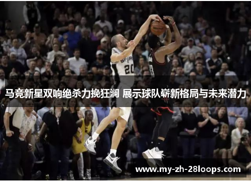马竞新星双响绝杀力挽狂澜 展示球队崭新格局与未来潜力 马竞新星双响绝杀力挽狂澜 展示球队崭新格局与未来潜力