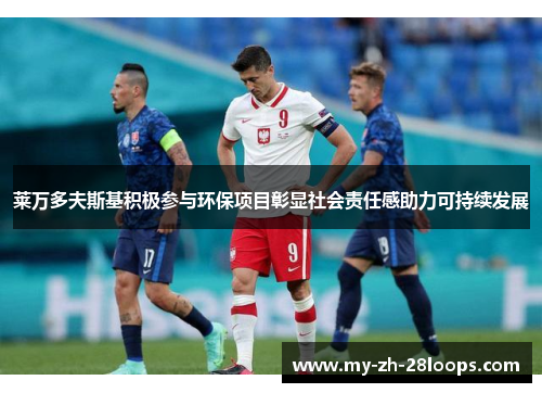 莱万多夫斯基积极参与环保项目彰显社会责任感助力可持续发展
