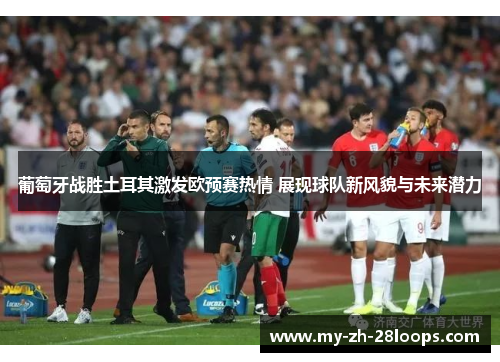 葡萄牙战胜土耳其激发欧预赛热情 展现球队新风貌与未来潜力