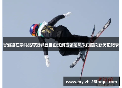 谷爱凌在崇礼站夺冠彰显自由式滑雪领袖风采再度刷新历史纪录 谷爱凌在崇礼站夺冠彰显自由式滑雪领袖风采再度刷新历史纪录