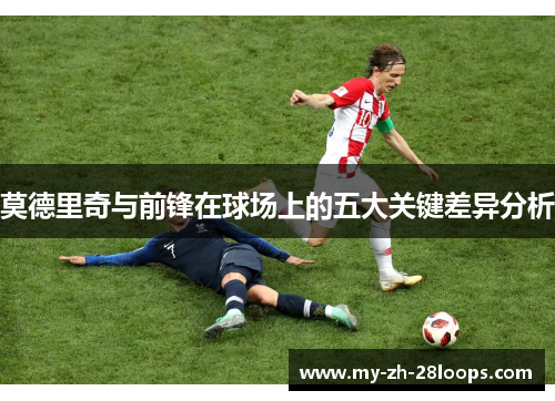 莫德里奇与前锋在球场上的五大关键差异分析 莫德里奇与前锋在球场上的五大关键差异分析