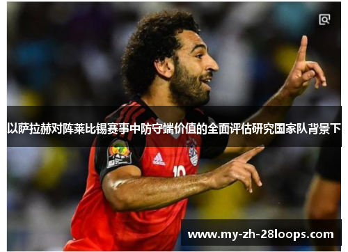 以萨拉赫对阵莱比锡赛事中防守端价值的全面评估研究国家队背景下 以萨拉赫对阵莱比锡赛事中防守端价值的全面评估研究国家队背景下