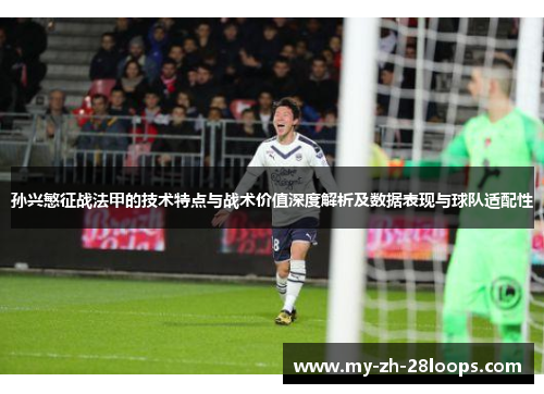 孙兴慜征战法甲的技术特点与战术价值深度解析及数据表现与球队适配性 孙兴慜征战法甲的技术特点与战术价值深度解析及数据表现与球队适配性