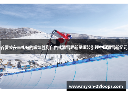谷爱凌在崇礼站的辉煌胜利自由式滑雪界新星崛起引领中国滑雪新纪元 谷爱凌在崇礼站的辉煌胜利自由式滑雪界新星崛起引领中国滑雪新纪元
