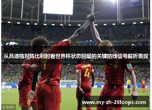 从吕迪格对阵比利时看世界杯状态回暖的关键防线信号解析表现