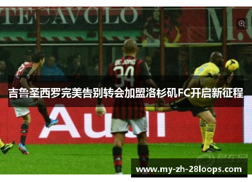 吉鲁圣西罗完美告别转会加盟洛杉矶FC开启新征程