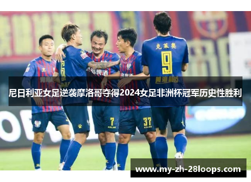 尼日利亚女足逆袭摩洛哥夺得2024女足非洲杯冠军历史性胜利
