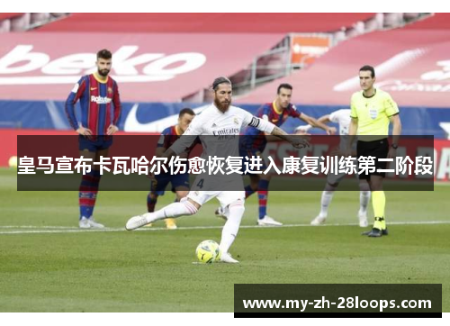 皇马宣布卡瓦哈尔伤愈恢复进入康复训练第二阶段