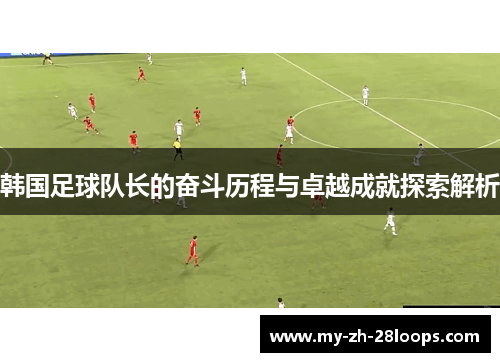 韩国足球队长的奋斗历程与卓越成就探索解析 韩国足球队长的奋斗历程与卓越成就探索解析
