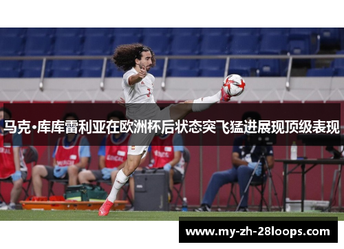 马克·库库雷利亚在欧洲杯后状态突飞猛进展现顶级表现 马克·库库雷利亚在欧洲杯后状态突飞猛进展现顶级表现