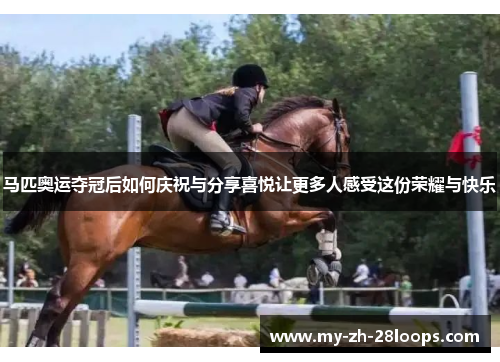 马匹奥运夺冠后如何庆祝与分享喜悦让更多人感受这份荣耀与快乐 马匹奥运夺冠后如何庆祝与分享喜悦让更多人感受这份荣耀与快乐