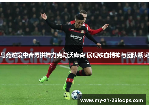 马竞逆境中奋勇拼搏力克勒沃库森 展现铁血精神与团队默契
